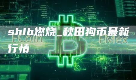 shib燃烧_秋田狗币最新行情