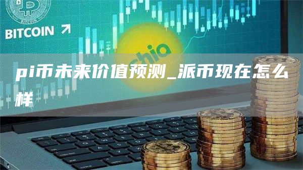 pi币未来价值预测_派币现在怎么样