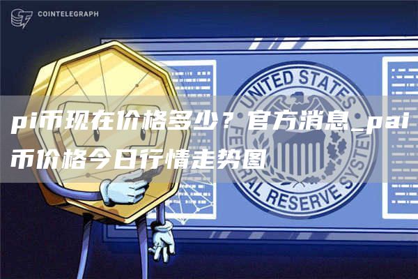 pi币现在价格多少？官方消息_pai币价格今日行情走势图