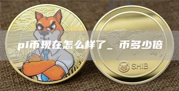 pi币现在怎么样了_π币多少倍
