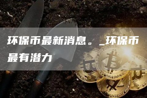 环保币最新消息。_环保币最有潜力