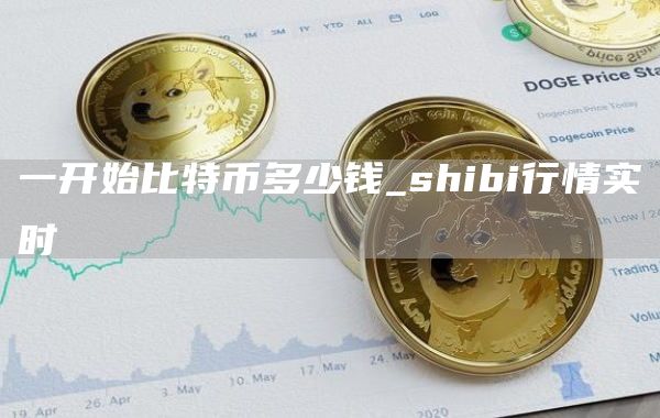 一开始比特币多少钱_shibi行情实时