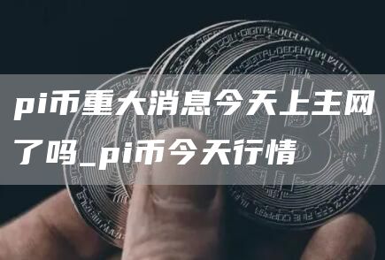 pi币重大消息今天上主网了吗_pi币今天行情