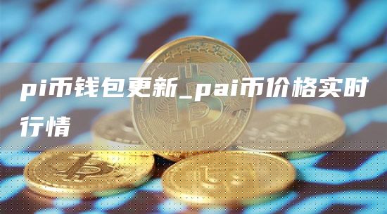 pi币钱包更新_pai币价格实时行情