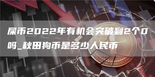 屎币2022年有机会突破到2个0吗_秋田狗币是多少人民币