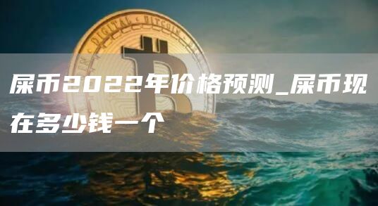 屎币2022年价格预测_屎币现在多少钱一个