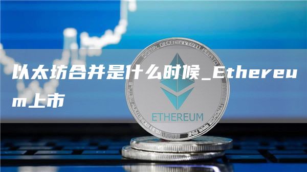 以太坊合并是什么时候_Ethereum上市