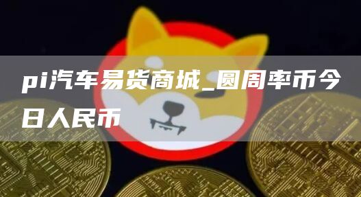 pi汽车易货商城_圆周率币今日人民币