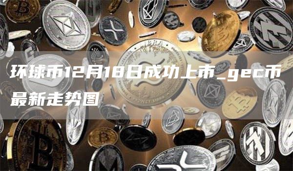 环球币12月18日成功上市_gec币最新走势图