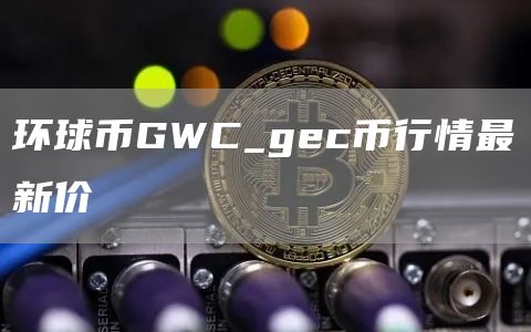 环球币GWC_gec币行情最新价