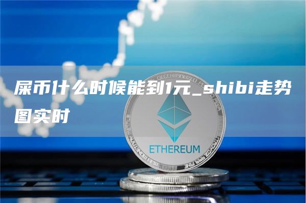 屎币什么时候能到1元_shibi走势图实时