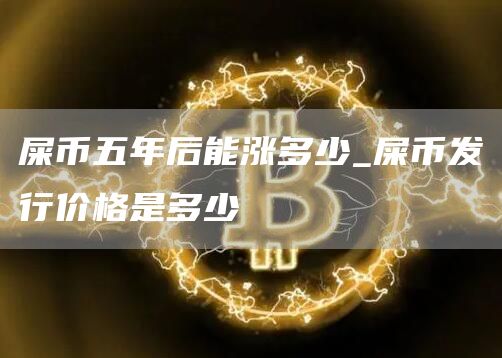 屎币五年后能涨多少_屎币发行价格是多少