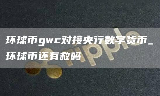 环球币gwc对接央行数字货币_环球币还有救吗