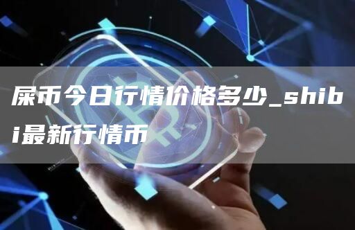 屎币今日行情价格多少_shibi最新行情币