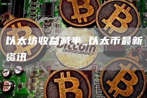 以太坊收益减半_以太币最新资讯
