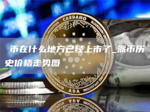 π币在什么地方已经上市了_派币历史价格走势图