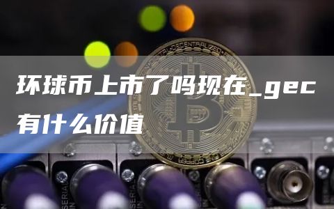 环球币上市了吗现在_gec有什么价值