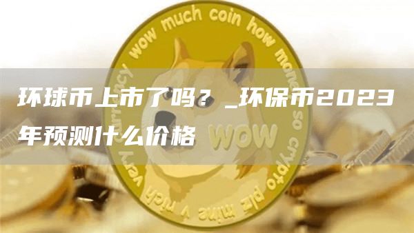 环球币上市了吗？_环保币2023年预测什么价格