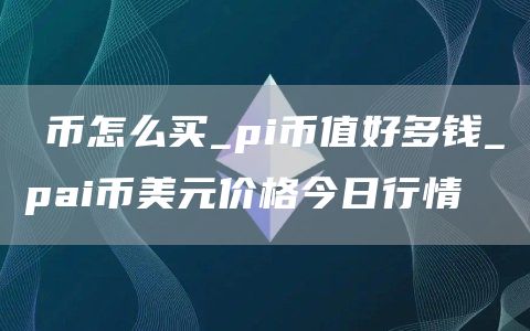 π币怎么买_pi币值好多钱_pai币美元价格今日行情