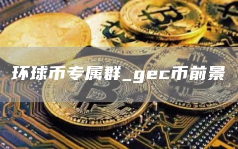 环球币专属群_gec币前景