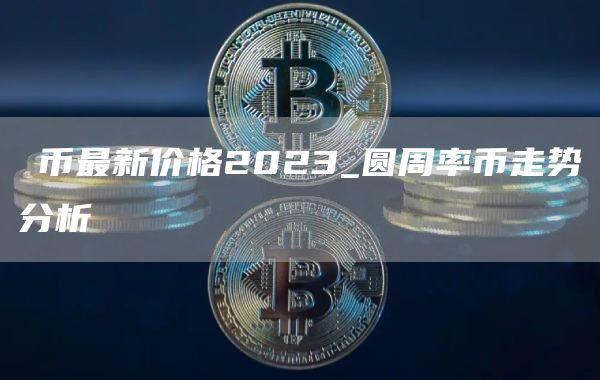 π币最新价格2023_圆周率币走势分析