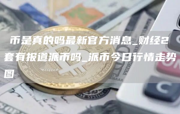 π币是真的吗最新官方消息_财经2套有报道派币吗_派币今日行情走势图