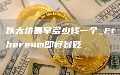 以太坊最早多少钱一个_Ethereum即将暴贬