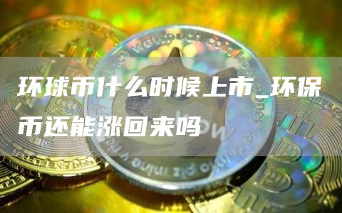 环球币什么时候上市_环保币还能涨回来吗