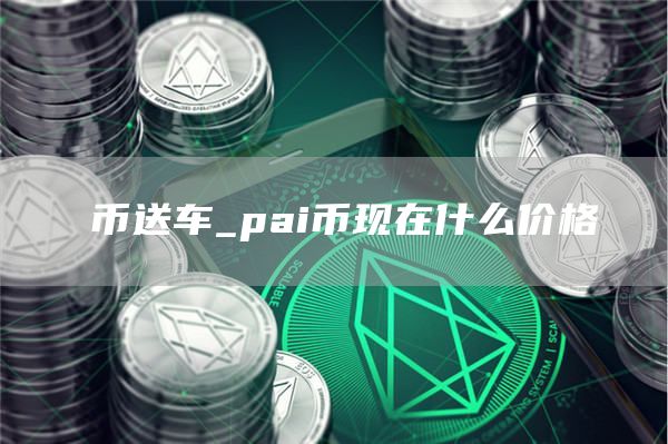 π币送车_pai币现在什么价格