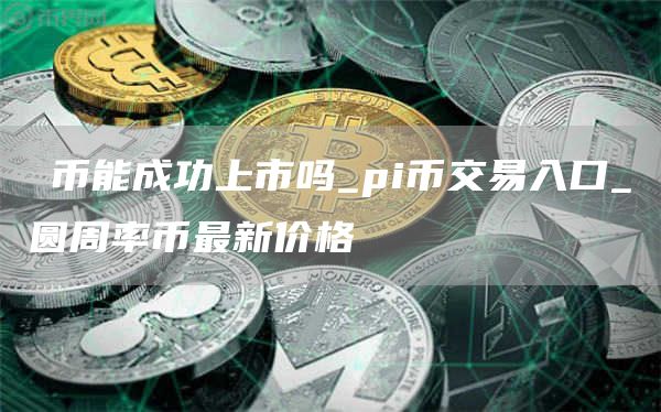 π币能成功上市吗_pi币交易入口_圆周率币最新价格