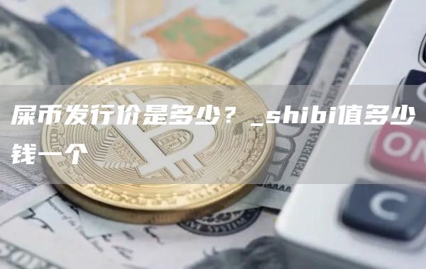 屎币发行价是多少？_shibi值多少钱一个