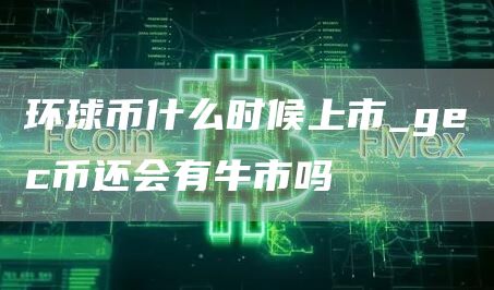 环球币什么时候上市_gec币还会有牛市吗