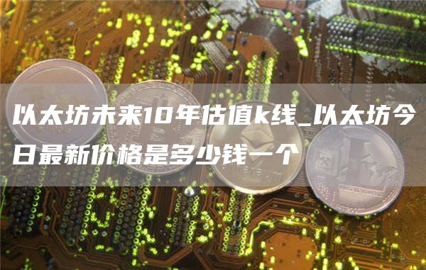 以太坊未来10年估值k线_以太坊今日最新价格是多少钱一个