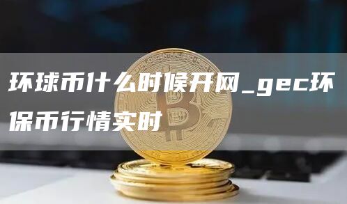 环球币什么时候开网_gec环保币行情实时