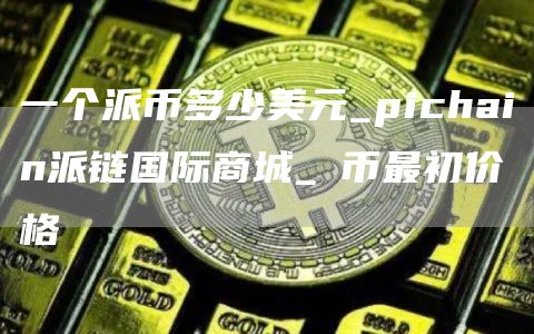 一个派币多少美元_pichain派链国际商城_π币最初价格