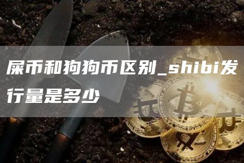 屎币和狗狗币区别_shibi发行量是多少