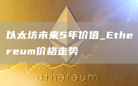 以太坊未来5年价值_Ethereum价格走势