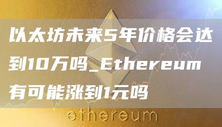 以太坊未来5年价格会达到10万吗_Ethereum有可能涨到1元吗