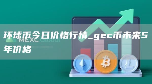 环球币今日价格行情_gec币未来5年价格