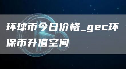 环球币今日价格_gec环保币升值空间