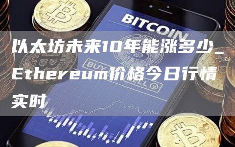 以太坊未来10年能涨多少_Ethereum价格今日行情实时