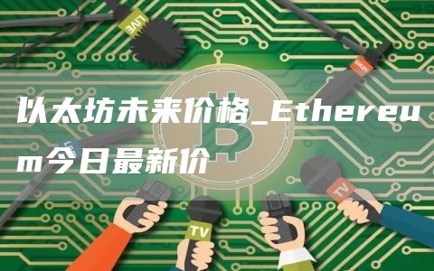 以太坊未来价格_Ethereum今日最新价