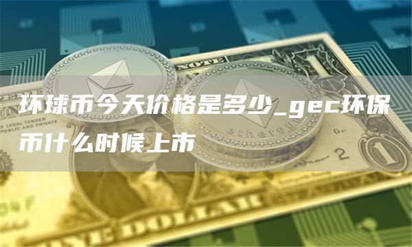 环球币今天价格是多少_gec环保币什么时候上市