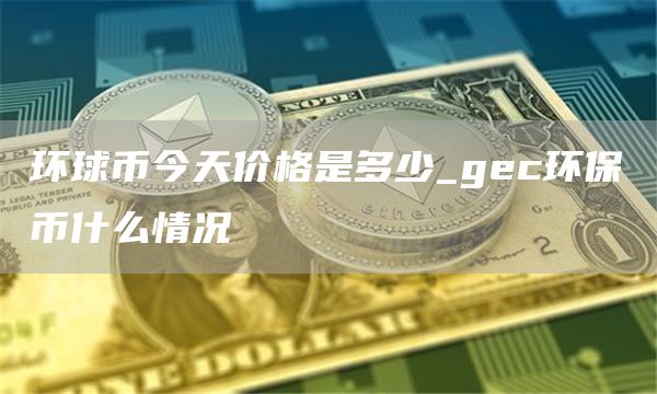 环球币今天价格是多少_gec环保币什么情况