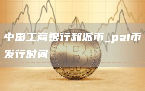 中国工商银行和派币_pai币发行时间