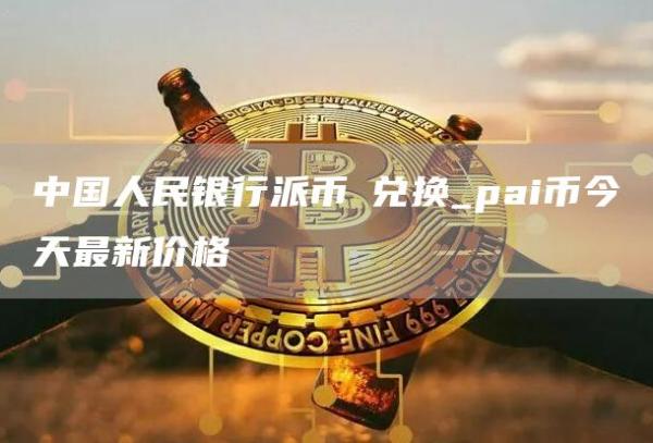 中国人民银行派币π兑换_pai币今天最新价格