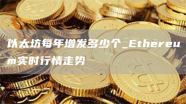 以太坊每年增发多少个_Ethereum实时行情走势