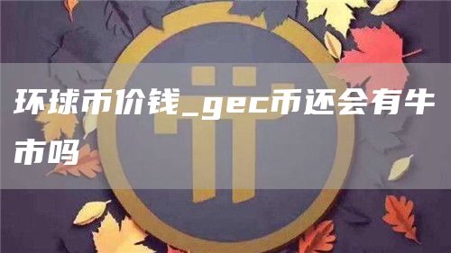 环球币价钱_gec币还会有牛市吗