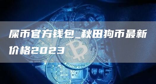 屎币官方钱包_秋田狗币最新价格2023