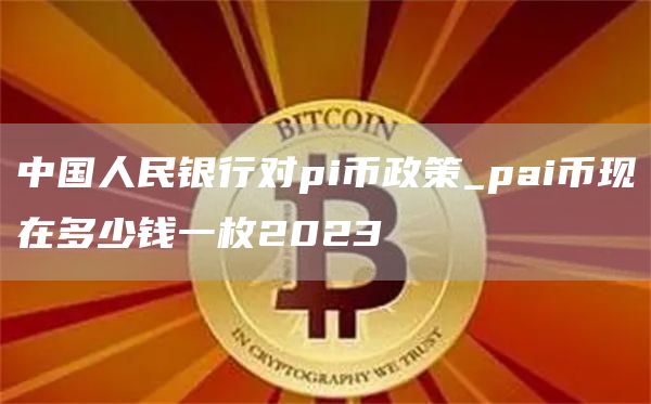 中国人民银行对pi币政策_pai币现在多少钱一枚2023